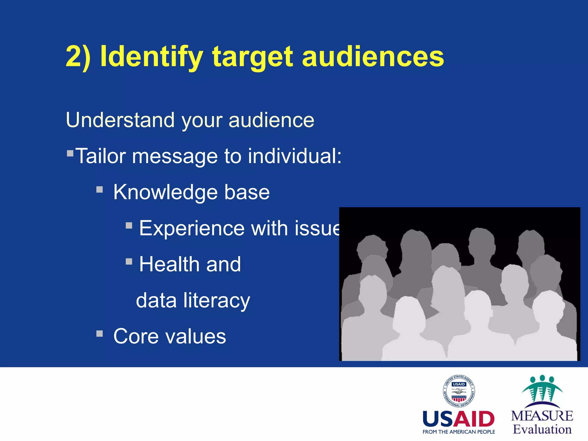2) Identify target audiences
Understand your audience
Tailor message to individual:
 Knowledge base
 Experience with issue
 Health and
data literacy
 Core values
 