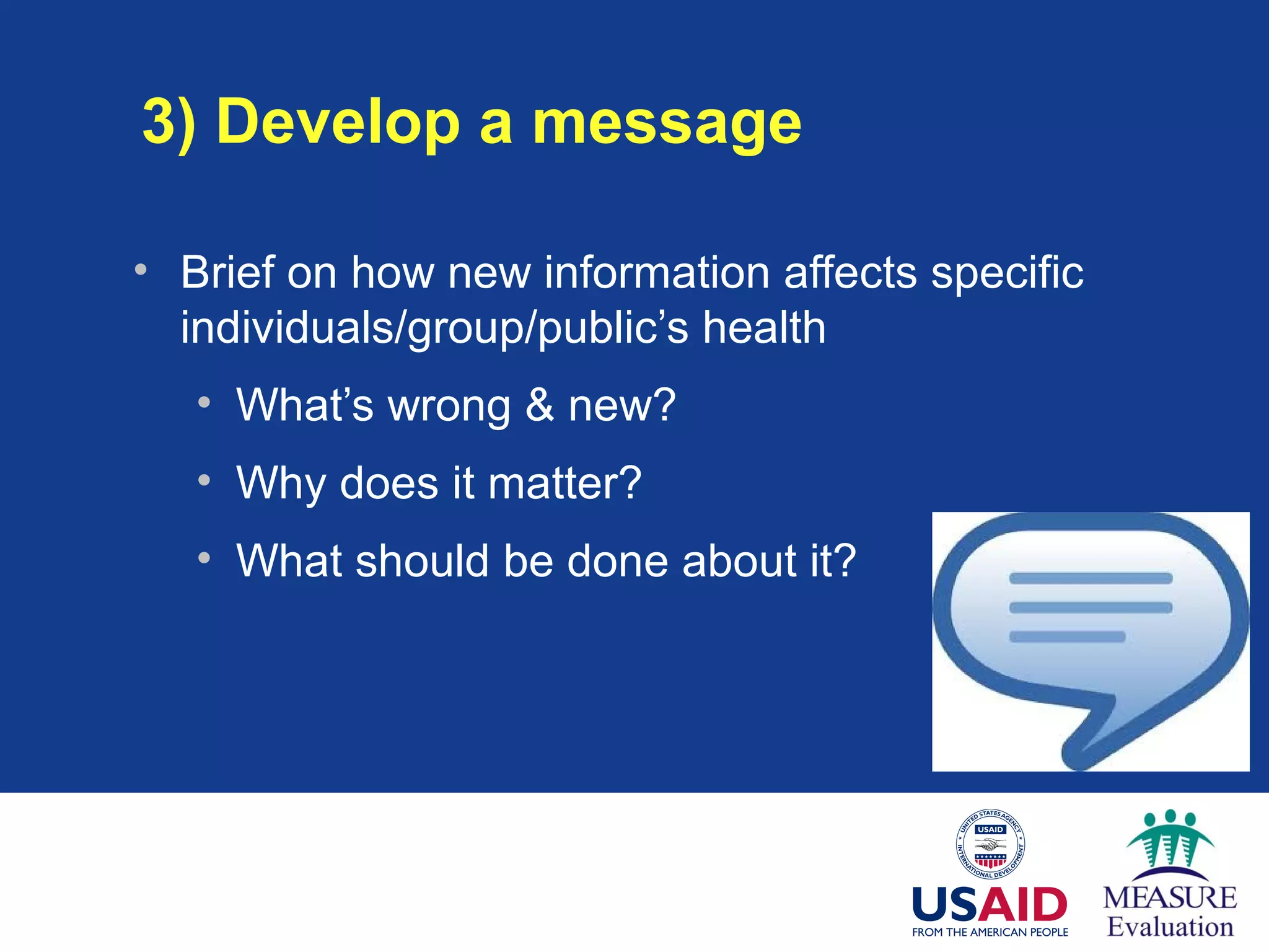 3) Develop a message
• Brief on how new information affects specific
individuals/group/public’s health
• What’s wrong & new?
• Why does it matter?
• What should be done about it?
 