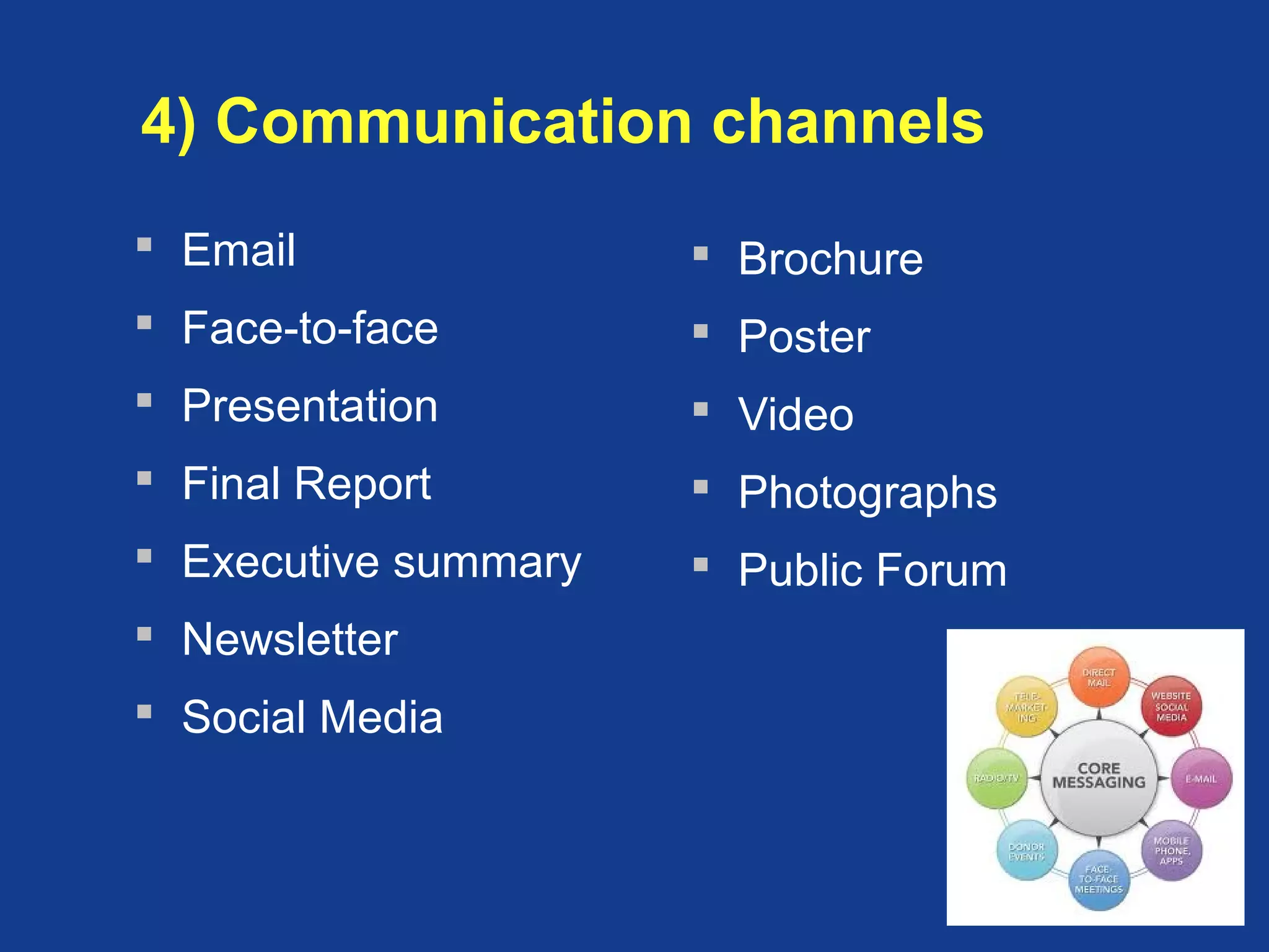 4) Communication channels
 Email
 Face-to-face
 Presentation
 Final Report
 Executive summary
 Newsletter
 Social Media
 Brochure
 Poster
 Video
 Photographs
 Public Forum
 
