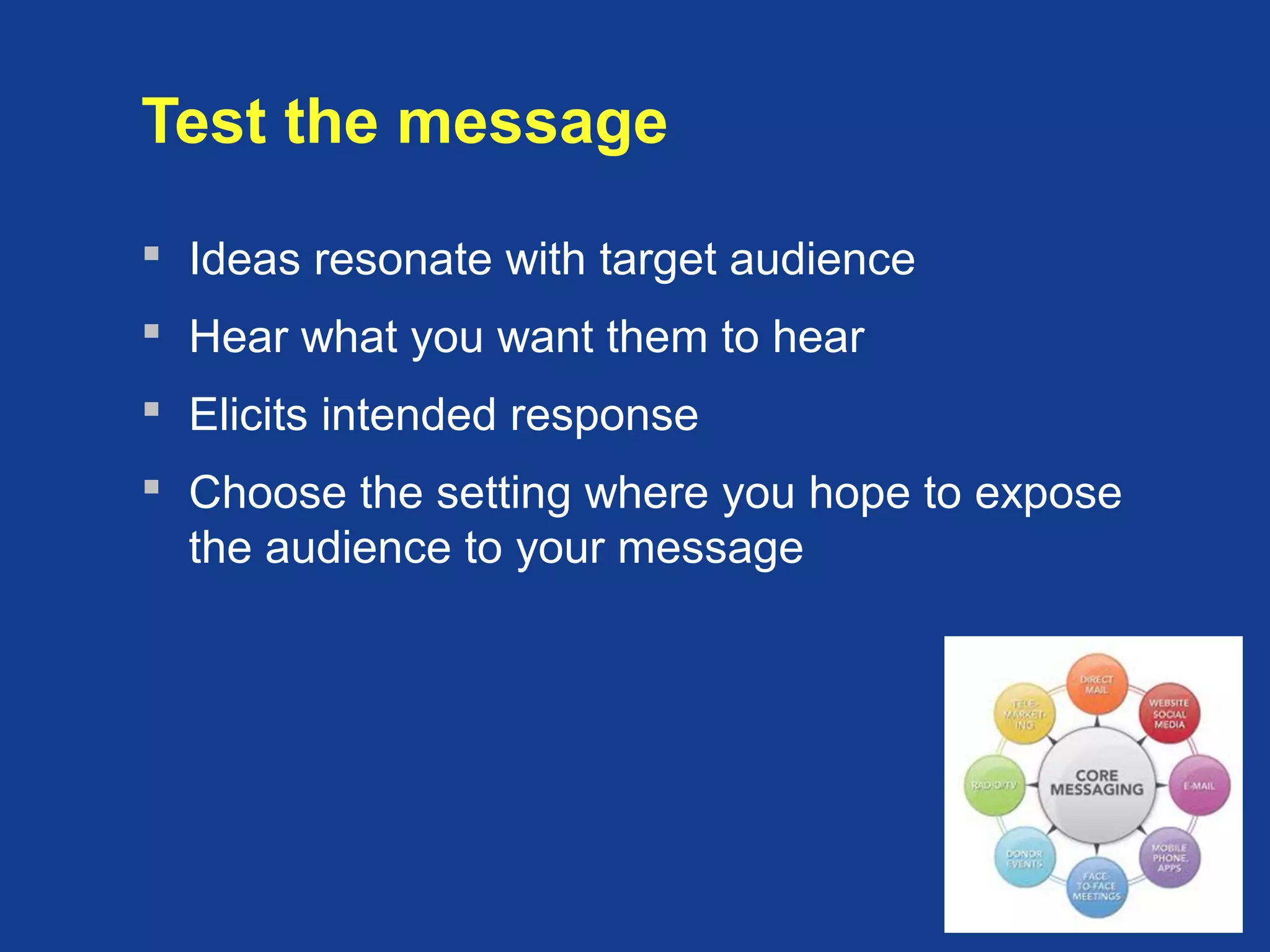 Test the message
 Ideas resonate with target audience
 Hear what you want them to hear
 Elicits intended response
 Choose the setting where you hope to expose
the audience to your message
 