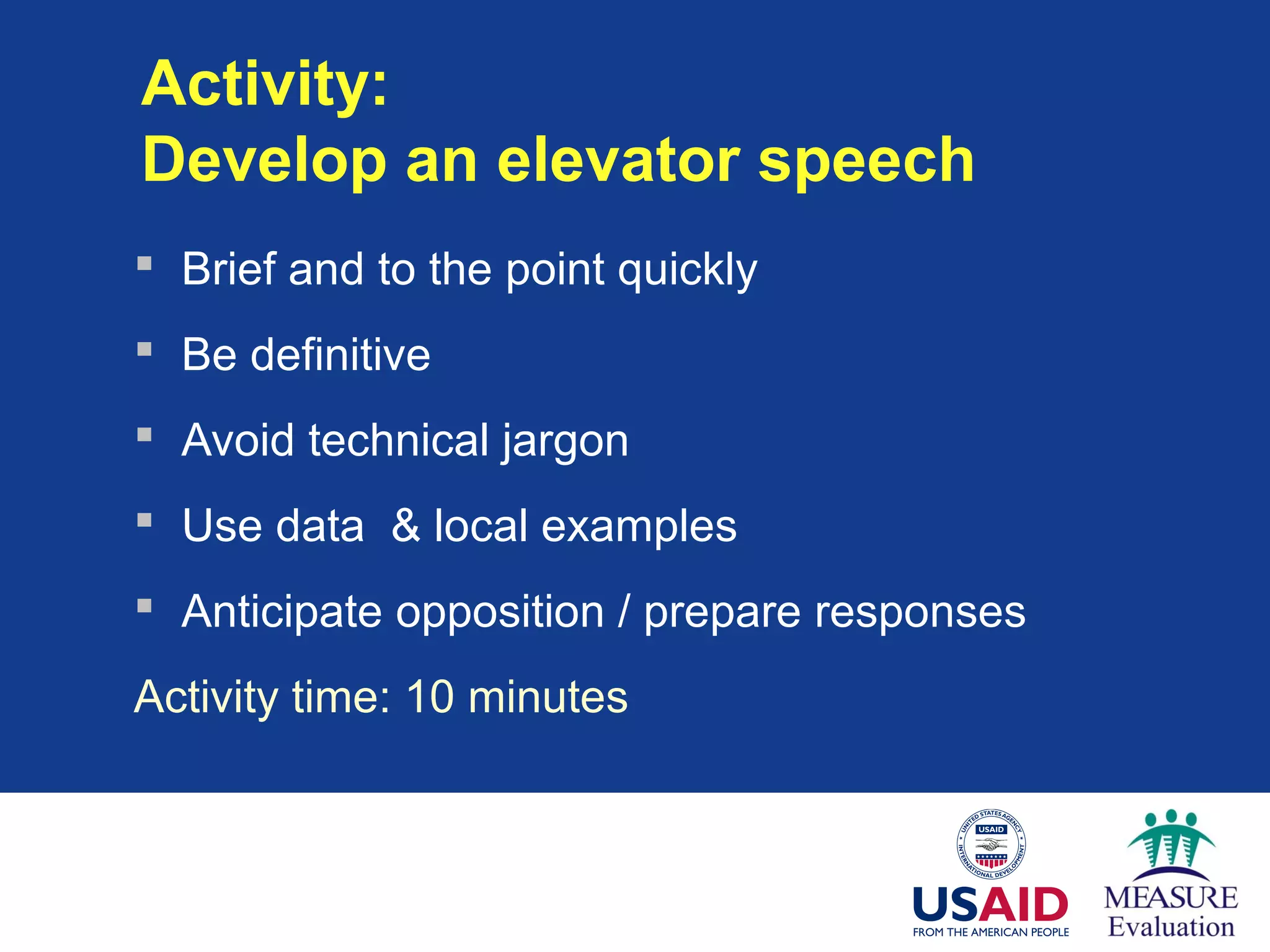 Activity:
Develop an elevator speech
 Brief and to the point quickly
 Be definitive
 Avoid technical jargon
 Use data & local examples
 Anticipate opposition / prepare responses
Activity time: 10 minutes
 