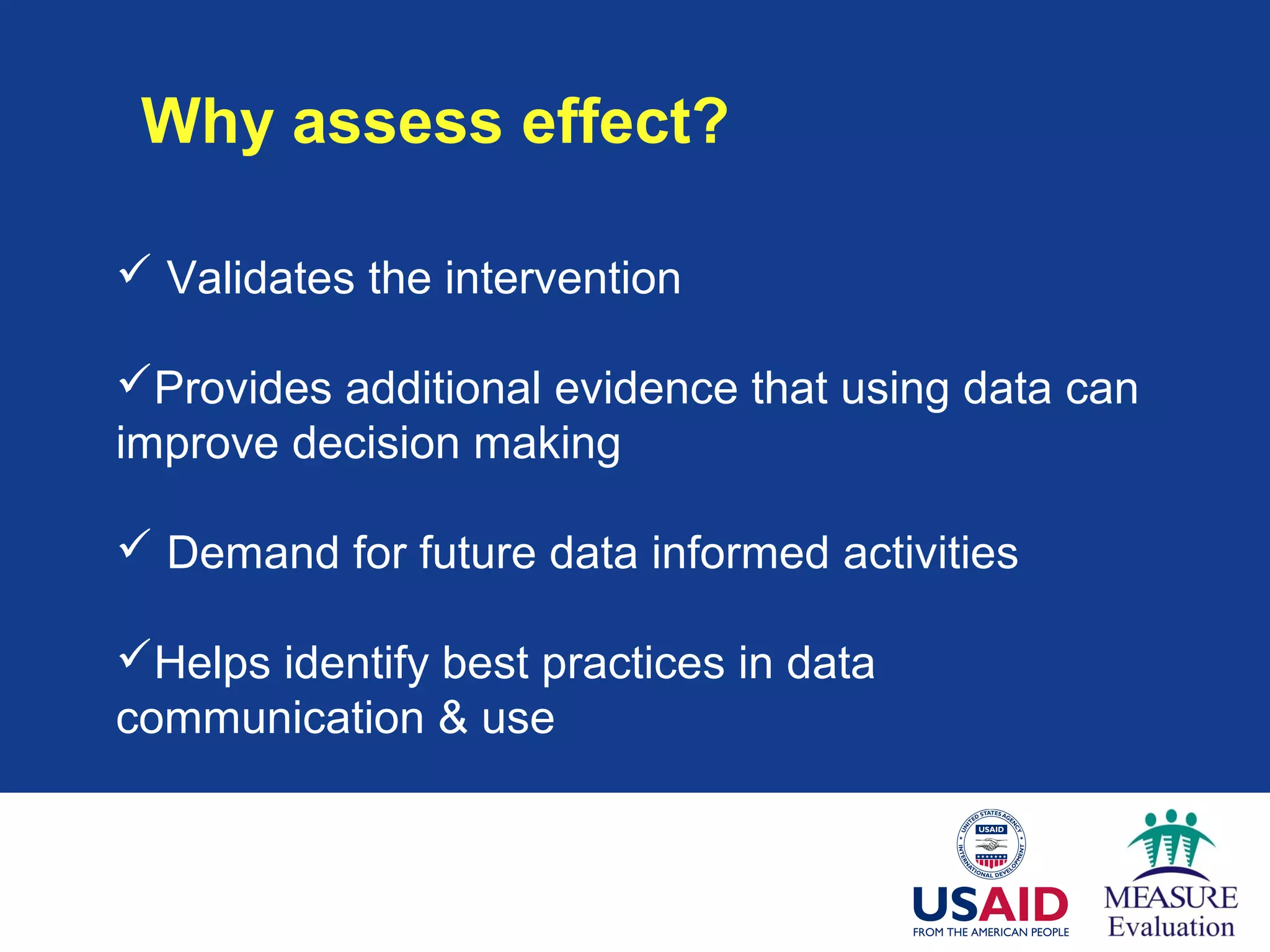Why assess effect?
 Validates the intervention
Provides additional evidence that using data can
improve decision making
 Demand for future data informed activities
Helps identify best practices in data
communication & use
 