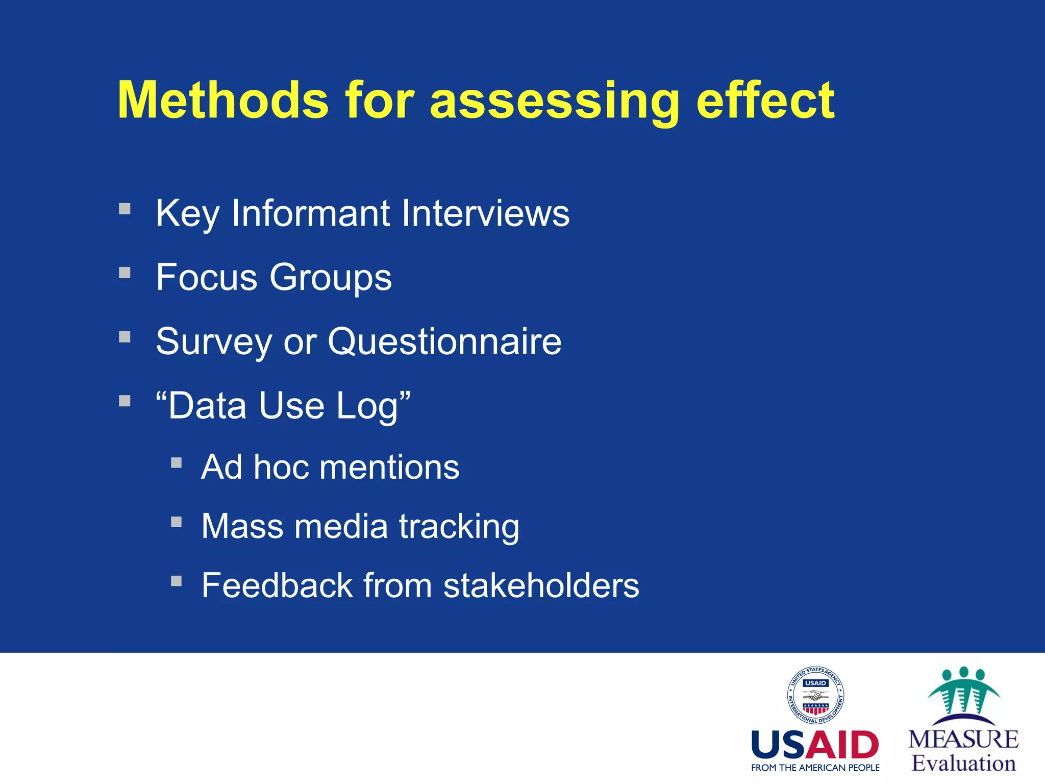 Methods for assessing effect
 Key Informant Interviews
 Focus Groups
 Survey or Questionnaire
 “Data Use Log”
 Ad hoc mentions
 Mass media tracking
 Feedback from stakeholders
 