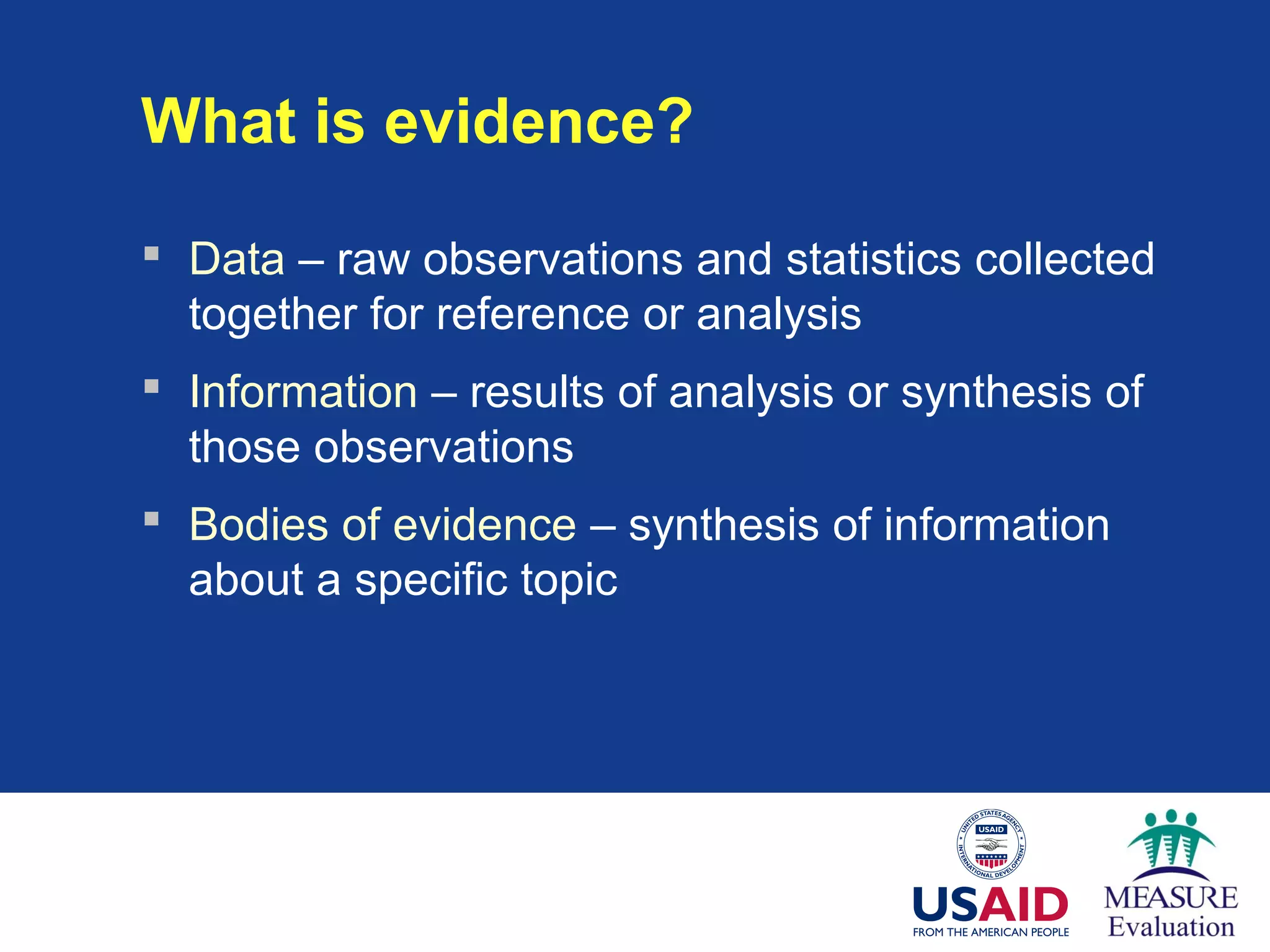 What is evidence?
 Data – raw observations and statistics collected
together for reference or analysis
 Information – results of analysis or synthesis of
those observations
 Bodies of evidence – synthesis of information
about a specific topic
 