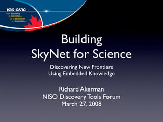 Building
SkyNet for Science
   Discovering New Frontiers
   Using Embedded Knowledge

       Richard Akerman
  NISO Discovery Tools Forum
        March 27, 2008
 