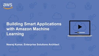 Building Smart Applications
with Amazon Machine
Learning
Neeraj Kumar, Enterprise Solutions Architect
 