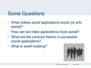 Some Questions What makes social applications social (or anti-social)? How can we make applications more social? What are the common factors in successful social applications? What is worth building? 