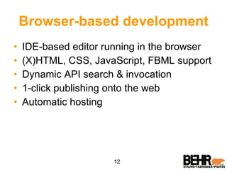 Browser-based development IDE-based editor running in the browser (X)HTML, CSS, JavaScript, FBML support Dynamic API search & invocation 1-click publishing onto the web Automatic hosting 12 