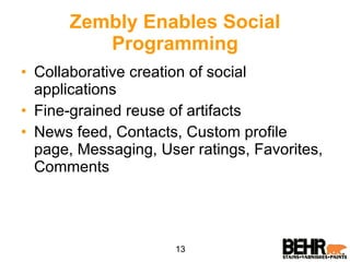 Zembly Enables Social Programming Collaborative creation of social applications Fine-grained reuse of artifacts  News feed, Contacts, Custom profile page, Messaging, User ratings, Favorites, Comments 13 