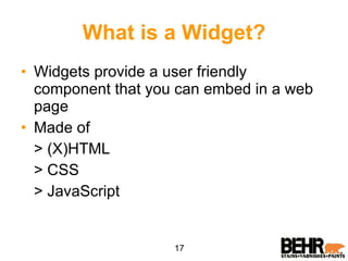 What is a Widget? Widgets provide a user friendly component that you can embed in a web page Made of > (X)HTML > CSS > JavaScript 17 