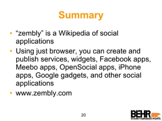 Summary “ zembly” is a Wikipedia of social applications Using just browser, you can create and publish services, widgets, Facebook apps, Meebo apps, OpenSocial apps, iPhone apps, Google gadgets, and other social applications www.zembly.com 20 