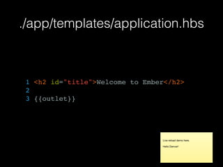 ./app/templates/application.hbs
1 <h2 id="title">Welcome to Ember</h2>
2
3 {{outlet}}
Live reload demo here.

Hello Denver!
 