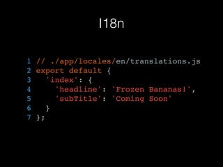 I18n
1 // ./app/locales/en/translations.js
2 export default {
3 'index': {
4 'headline': 'Frozen Bananas!',
5 'subTitle': 'Coming Soon'
6 }
7 };
 
