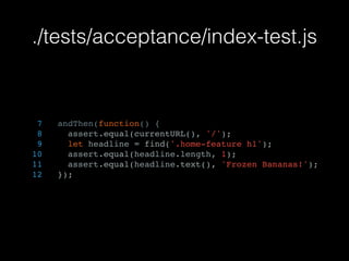 ./tests/acceptance/index-test.js
7 andThen(function() {
8 assert.equal(currentURL(), '/');
9 let headline = find('.home-feature h1');
10 assert.equal(headline.length, 1);
11 assert.equal(headline.text(), 'Frozen Bananas!');
12 });
 