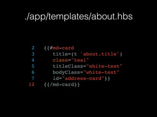 ./app/templates/about.hbs
2 {{#md-card
3 title=(t 'about.title')
4 class="teal"
5 titleClass="white-text"
6 bodyClass="white-text"
7 id="address-card"}}
12 {{/md-card}}
 
