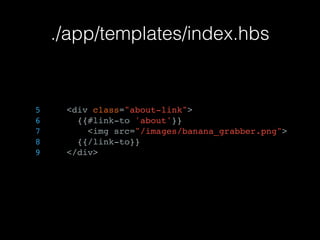 ./app/templates/index.hbs
5 <div class="about-link">
6 {{#link-to 'about'}}
7 <img src="/images/banana_grabber.png">
8 {{/link-to}}
9 </div>
 