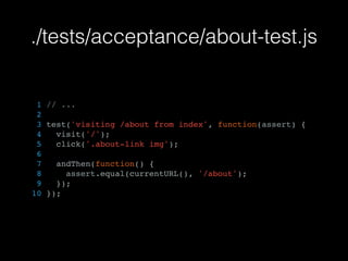 ./tests/acceptance/about-test.js
1 // ...
2
3 test('visiting /about from index', function(assert) {
4 visit('/');
5 click('.about-link img');
6
7 andThen(function() {
8 assert.equal(currentURL(), '/about');
9 });
10 });
 