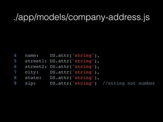 ./app/models/company-address.js
4 name: DS.attr('string'),
5 street1: DS.attr('string'),
6 street2: DS.attr('string'),
7 city: DS.attr('string'),
8 state: DS.attr('string'),
9 zip: DS.attr('string') //string not number
 