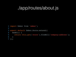 ./app/routes/about.js
1 import Ember from 'ember';
2
3 export default Ember.Route.extend({
4 model() {
5 return this.get('store').findAll('company-address');
6 }
7 });
 