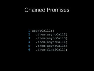 Chained Promises
1 asyncCall1()
2 .then(asyncCall2)
3 .then(asyncCall3)
4 .then(asyncCall4)
5 .then(asyncCall5)
6 .then(finalCall);
 
