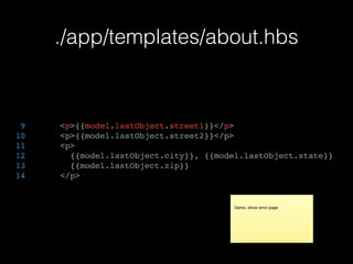 ./app/templates/about.hbs
9 <p>{{model.lastObject.street1}}</p>
10 <p>{{model.lastObject.street2}}</p>
11 <p>
12 {{model.lastObject.city}}, {{model.lastObject.state}}
13 {{model.lastObject.zip}}
14 </p>
Demo, show error page
 