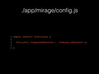 ./app/mirage/conﬁg.js
1 export default function() {
2
3 this.get('/companyAddresses', 'company-addresses');
4
5 }
 