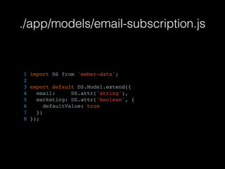 ./app/models/email-subscription.js
1 import DS from 'ember-data';
2
3 export default DS.Model.extend({
4 email: DS.attr('string'),
5 marketing: DS.attr('boolean', {
6 defaultValue: true
7 })
8 });
 