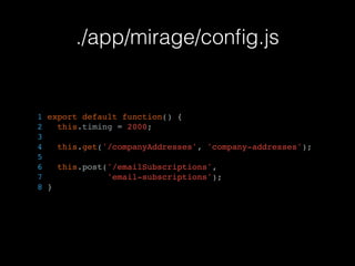 ./app/mirage/conﬁg.js
1 export default function() {
2 this.timing = 2000;
3
4 this.get('/companyAddresses', 'company-addresses');
5
6 this.post('/emailSubscriptions',
7 'email-subscriptions');
8 }
 