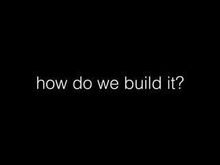 how do we build it?
 