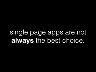single page apps are not
always the best choice.
 