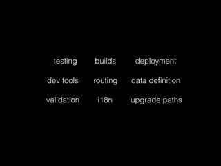 testing
routing data deﬁnition
validation i18n
builds deployment
dev tools
upgrade paths
 
