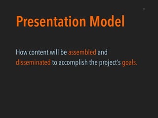 Presentation Model
How content will be assembled and
disseminated to accomplish the project’s goals.
19
 