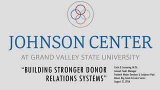 “BUILDING STRONGER DONOR
RELATIONS SYSTEMS”
Colin D. Cumming, M.P.A.
Annual Funds Manager
Frederik Meijer Gardens & Sculpture Park
Brown Bag Lunch & Learn Series
August 31, 2016
 