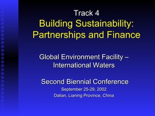 Track 4
Building Sustainability:
Partnerships and Finance
Global Environment Facility –Global Environment Facility –
International WatersInternational Waters
Second Biennial ConferenceSecond Biennial Conference
September 25-29, 2002September 25-29, 2002
Dalian, Lianing Province, ChinaDalian, Lianing Province, China
 