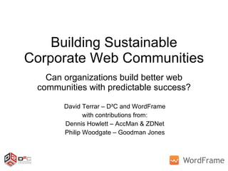 Building Sustainable Corporate Web Communities Can organizations build better web communities with predictable success? David Terrar – D²C and WordFrame with contributions from: Dennis Howlett – AccMan & ZDNet Philip Woodgate – Goodman Jones 