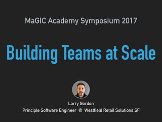 Building Teams at Scale
MaGIC Academy Symposium 2017
Larry Gordon
Principle Software Engineer @ Westfield Retail Solutions SF
 