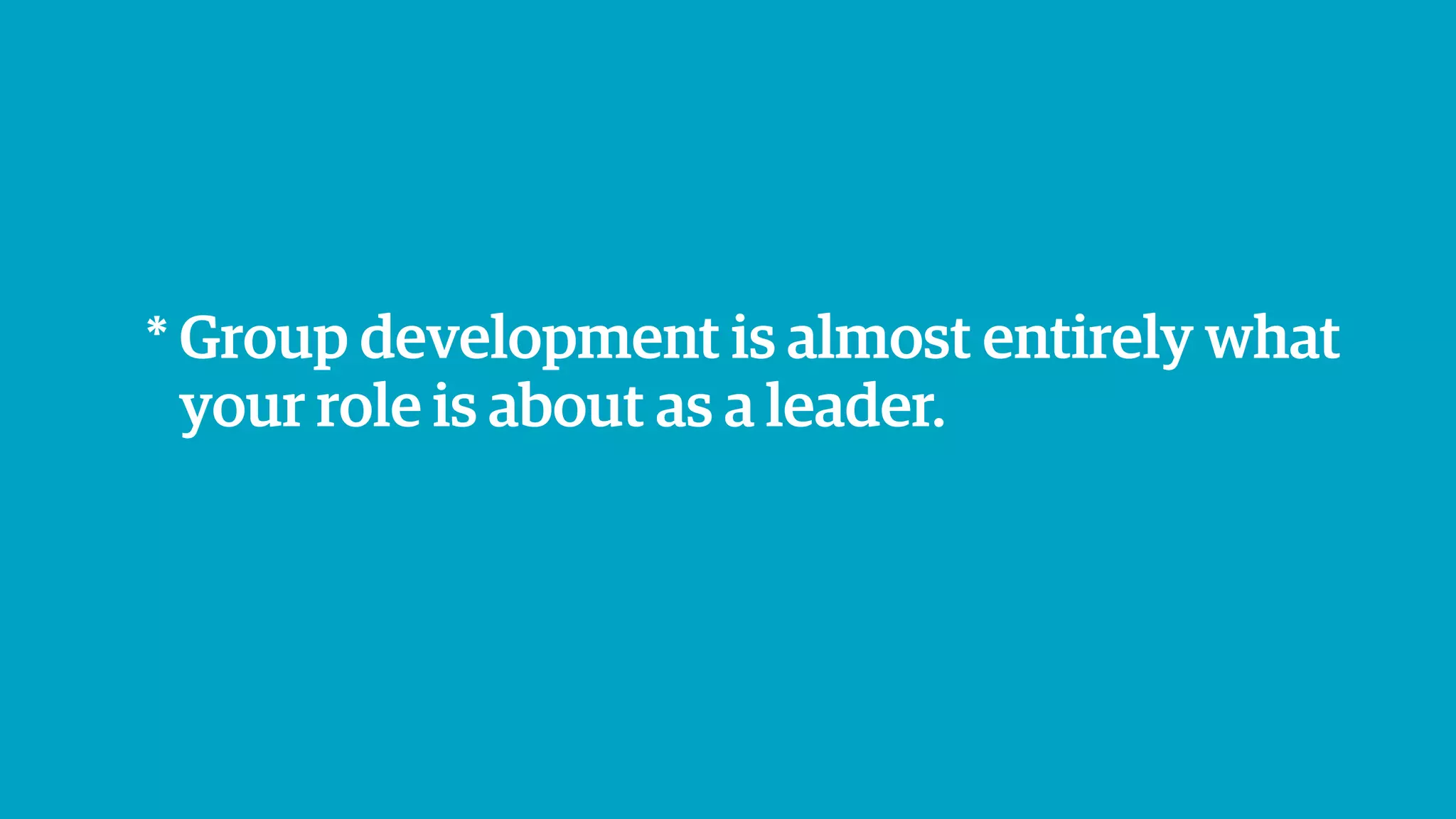* Group development is almost entirely what
your role is about as a leader.
 