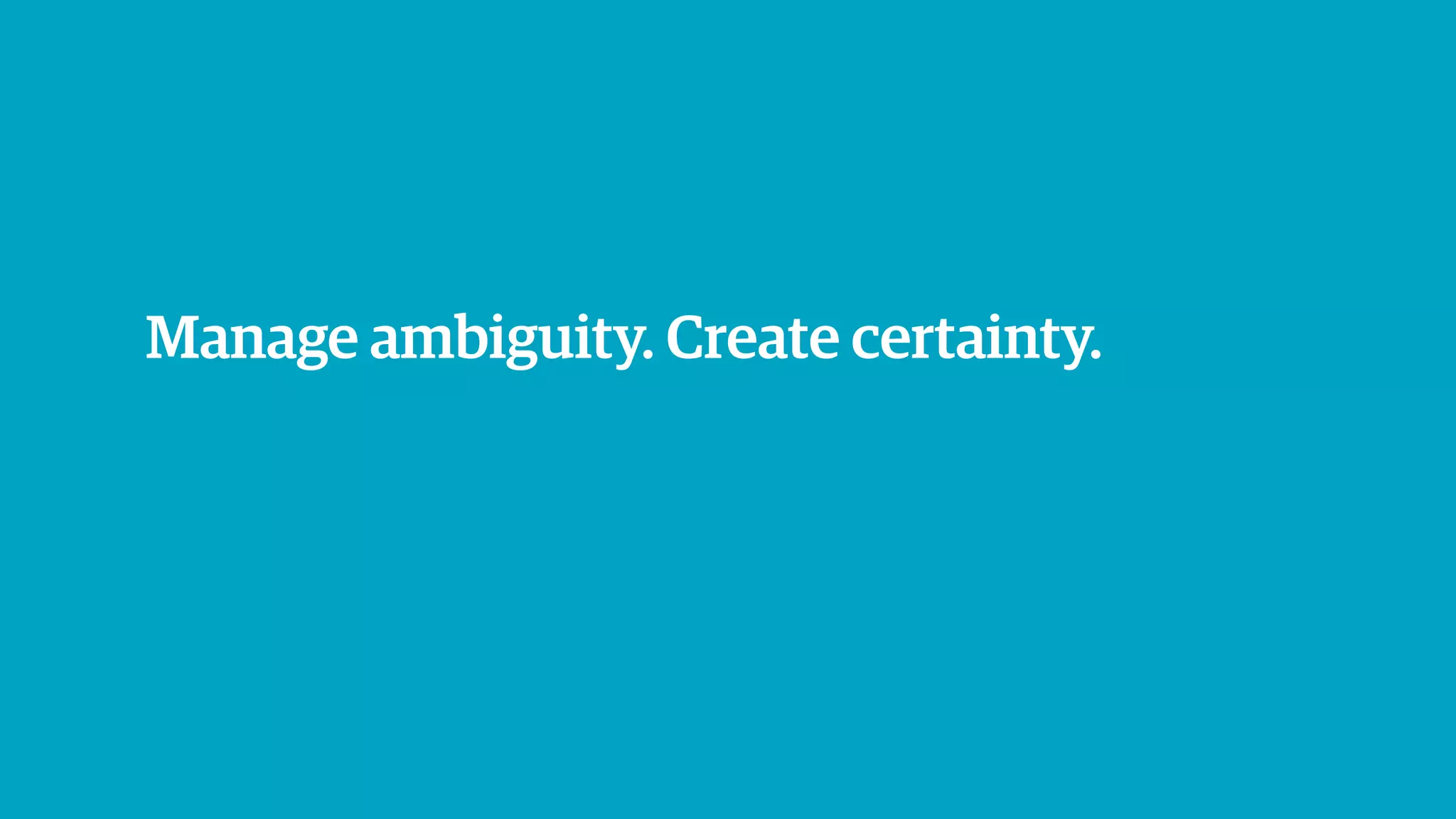 Manage ambiguity. Create certainty.
 
