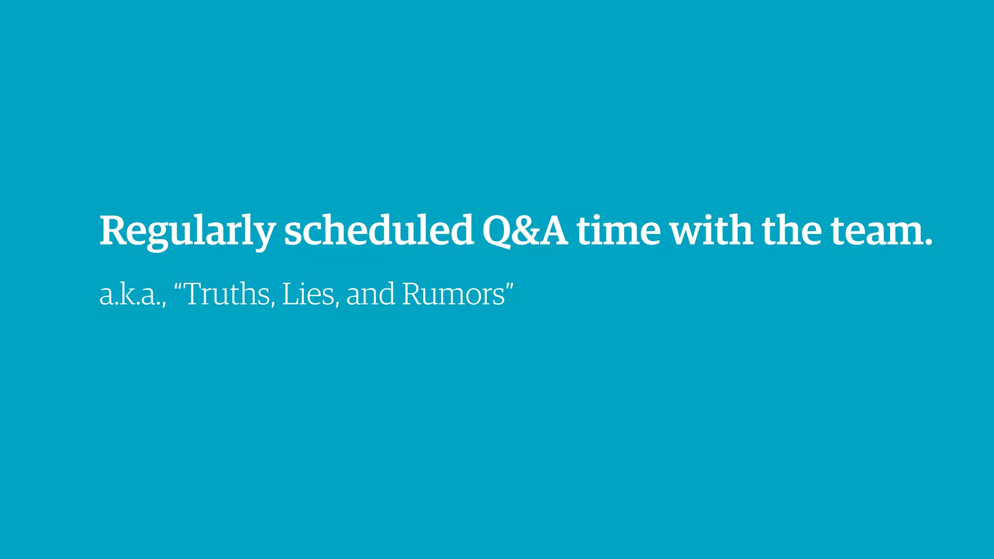 Regularly scheduled Q&A time with the team.
a.k.a., “Truths, Lies, and Rumors”
 