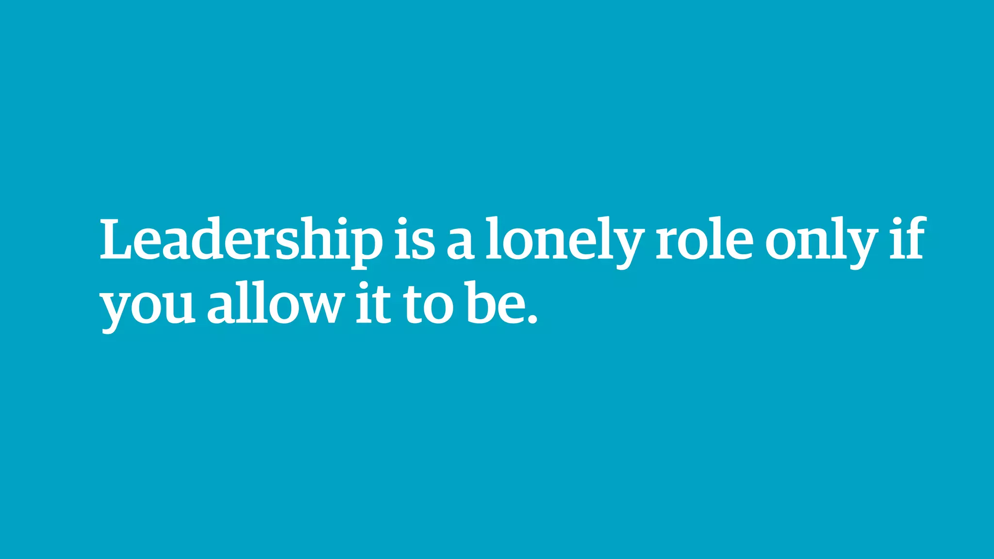 Leadership is a lonely role only if
you allow it to be.
 