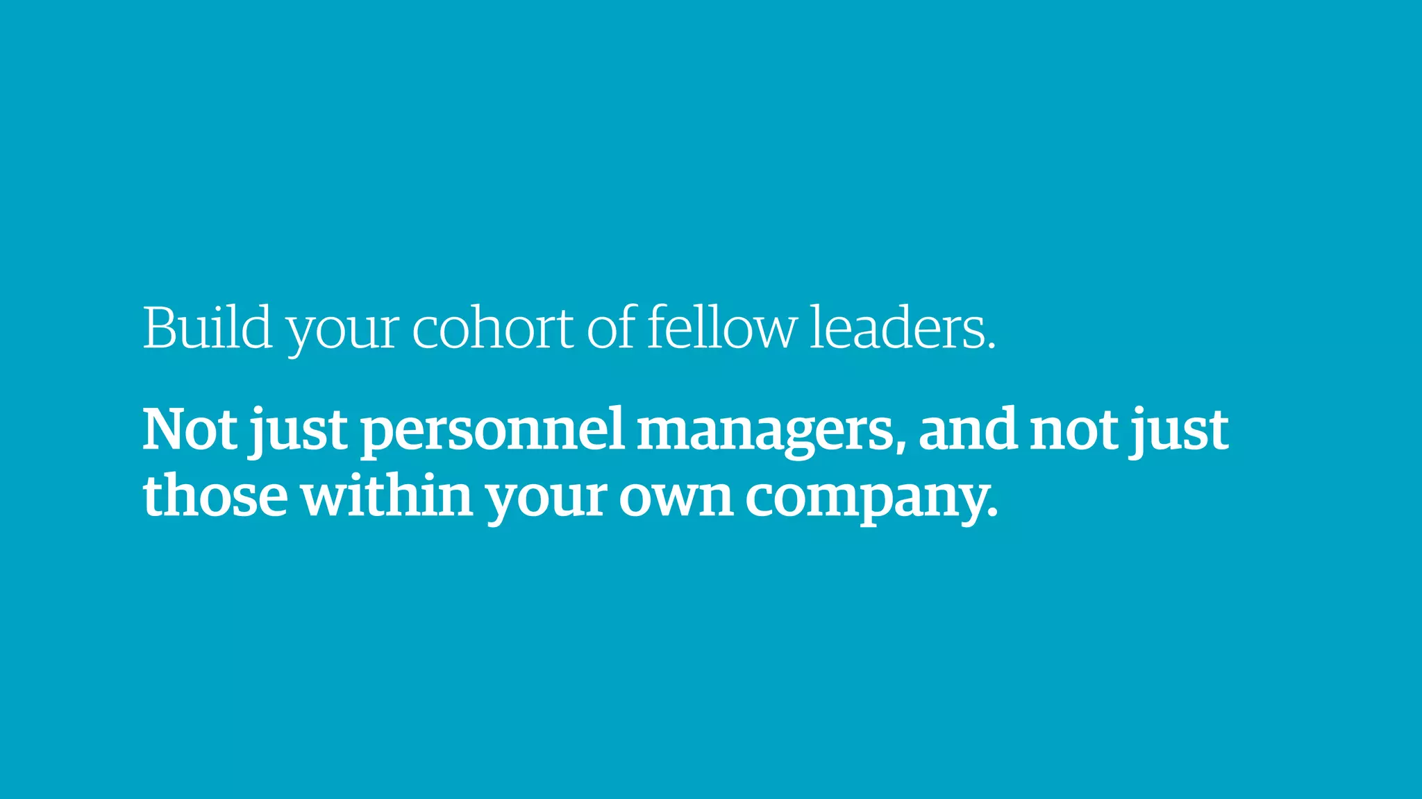 Not just personnel managers, and not just
those within your own company.
Build your cohort of fellow leaders.
 