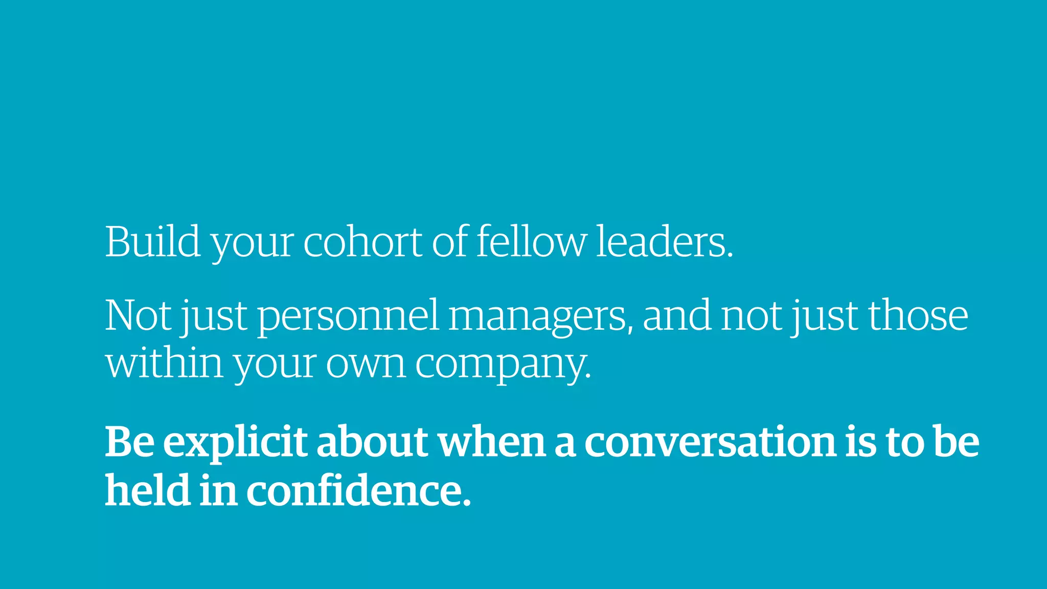 Build your cohort of fellow leaders.
Not just personnel managers, and not just those
within your own company.
Be explicit about when a conversation is to be
held in confidence.
 
