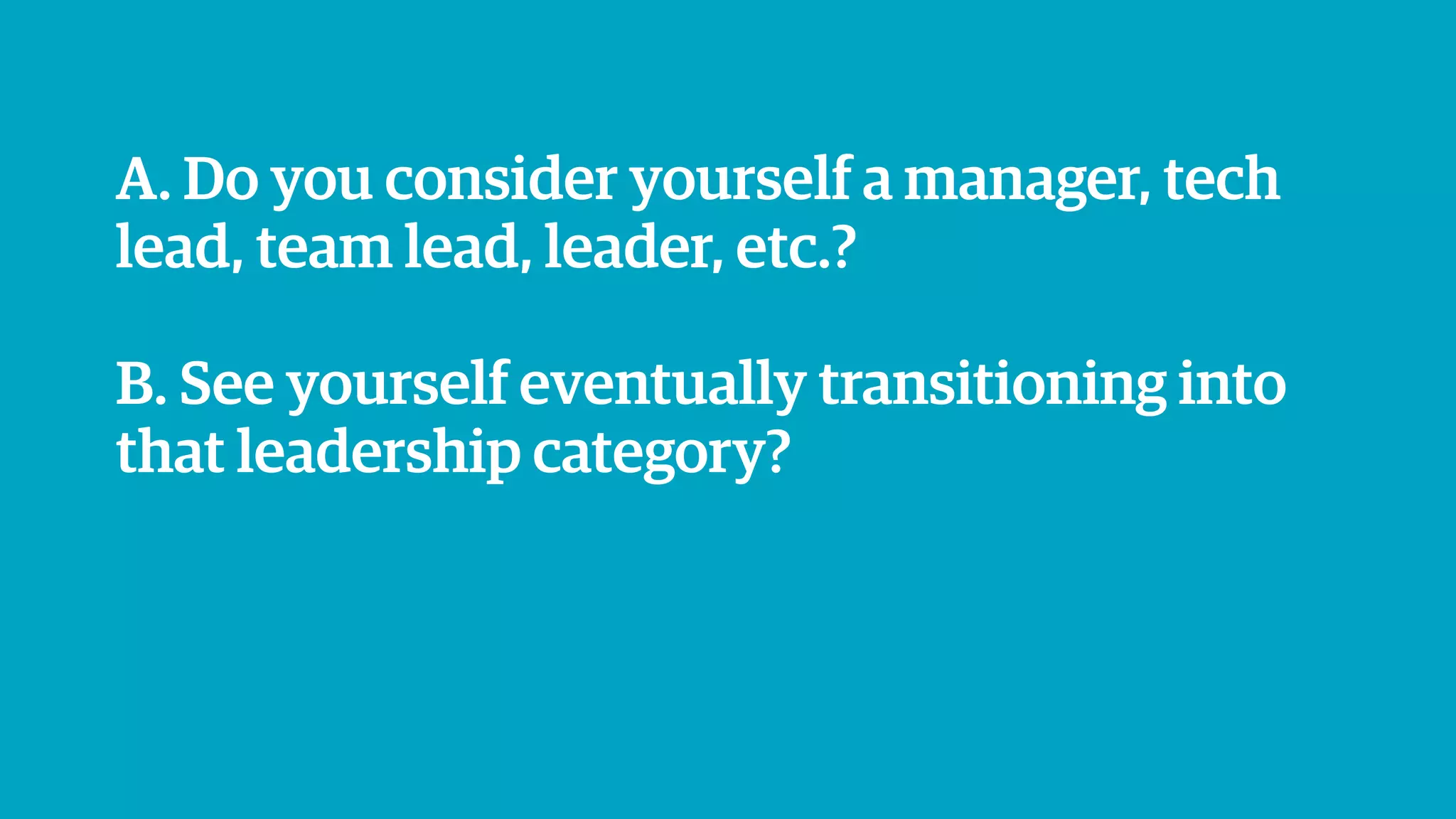 A. Do you consider yourself a manager, tech
lead, team lead, leader, etc.?
B. See yourself eventually transitioning into
that leadership category?
 