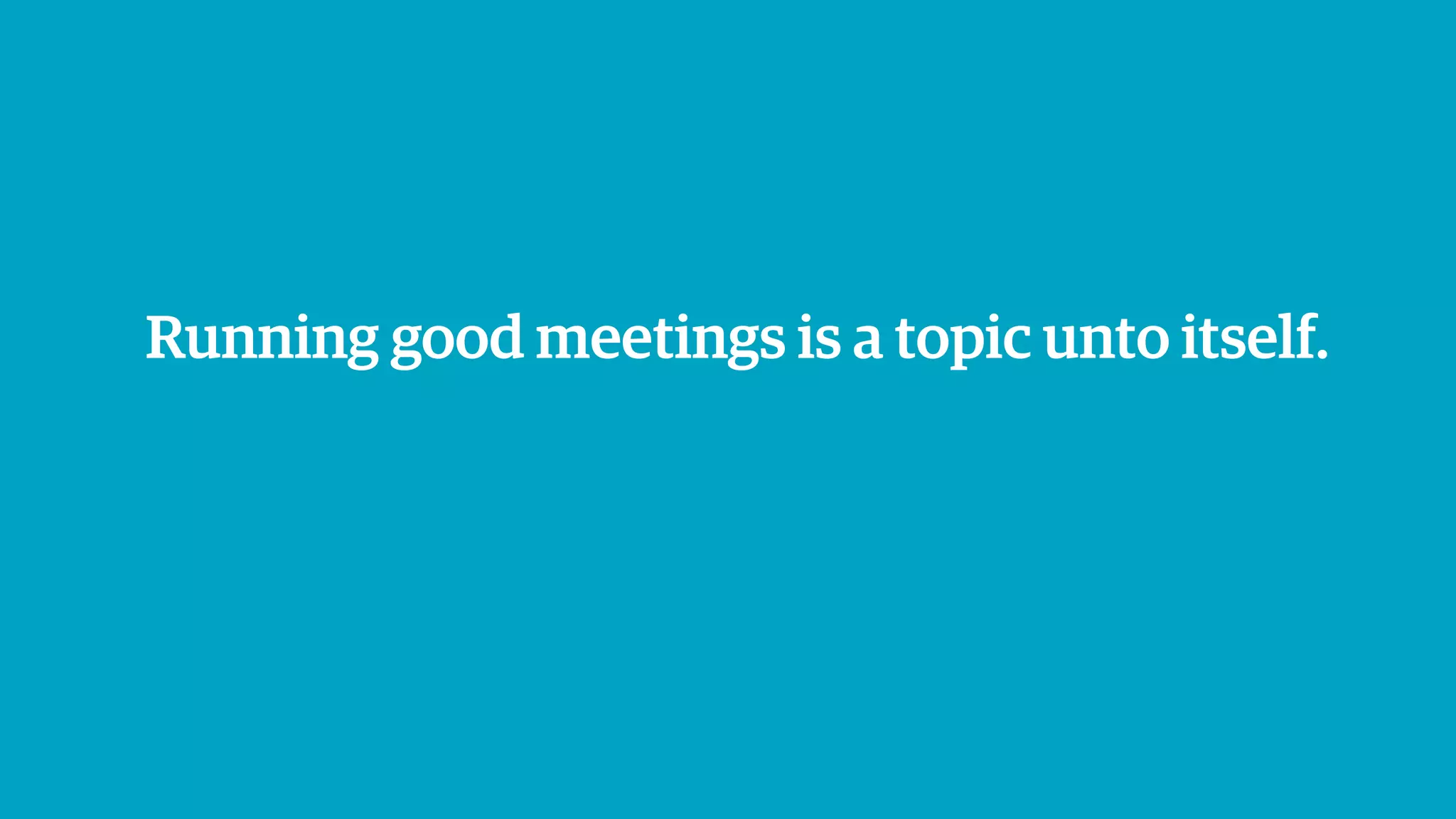 Running good meetings is a topic unto itself.
 