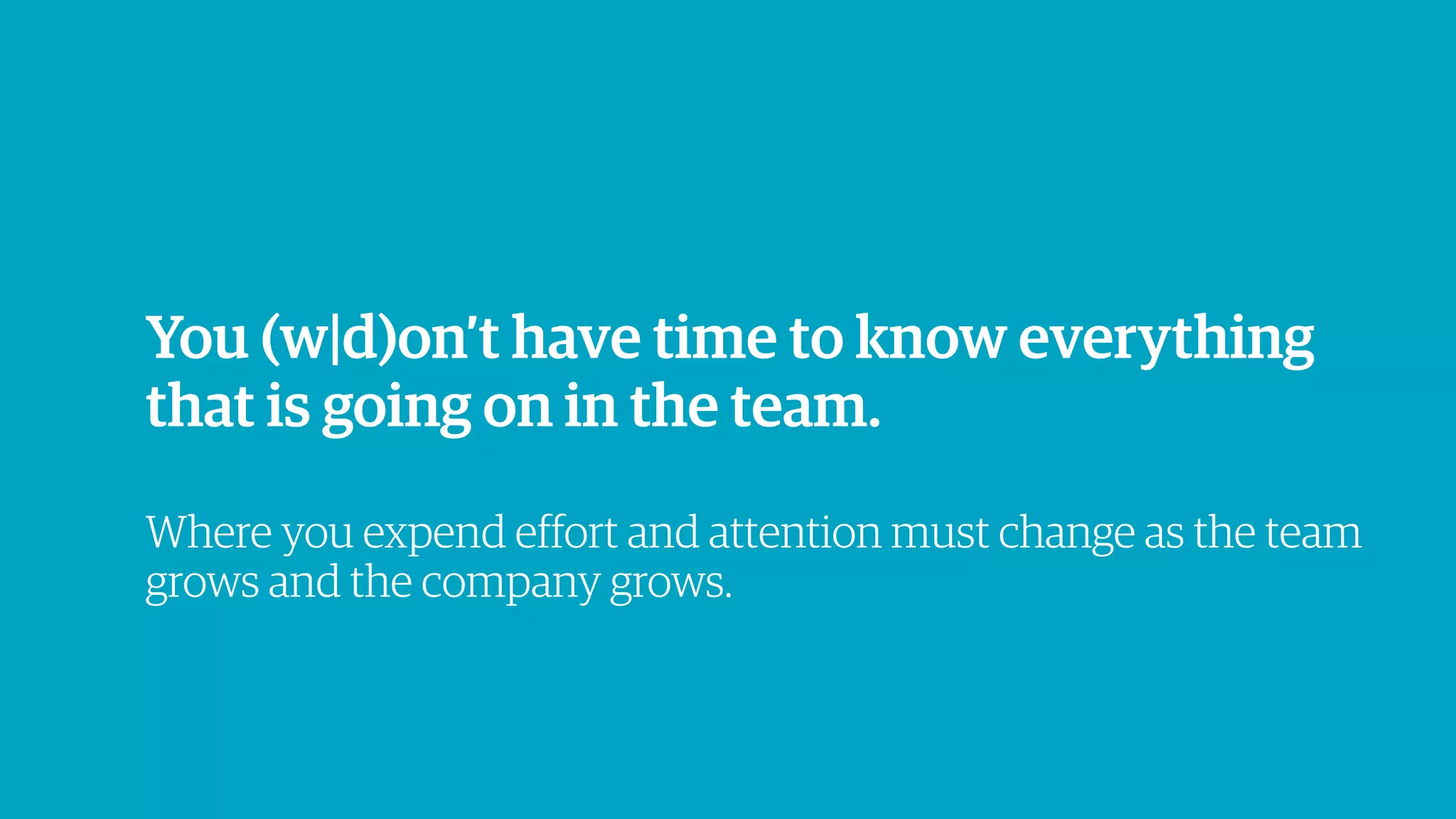 You (w|d)on’t have time to know everything
that is going on in the team.
Where you expend effort and attention must change as the team
grows and the company grows.
 