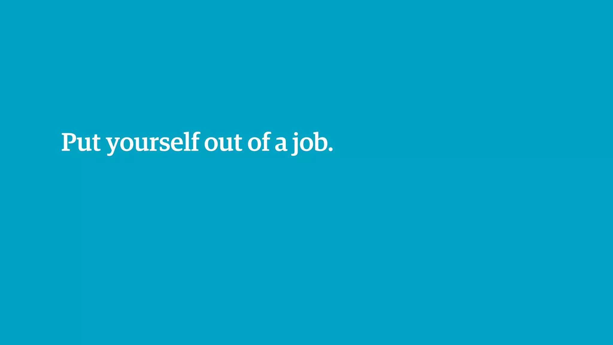 Put yourself out of a job.
 