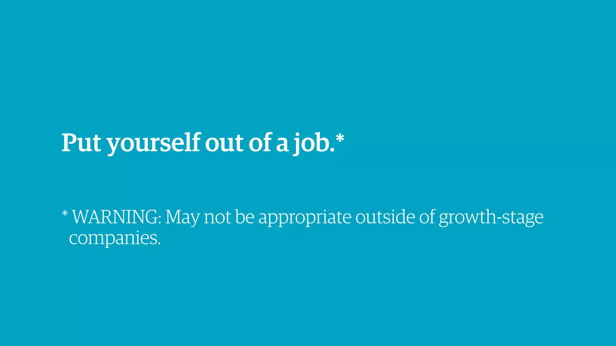 Put yourself out of a job.*
* WARNING: May not be appropriate outside of growth-stage
companies.
 