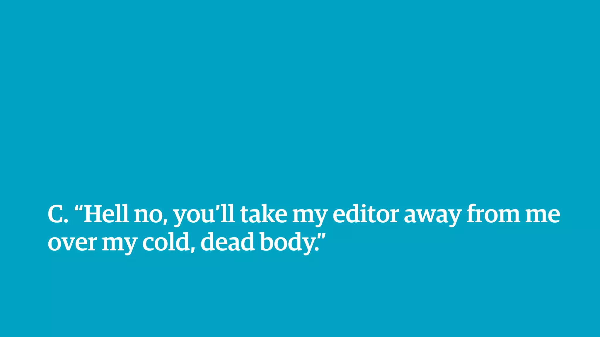 C. “Hell no, you’ll take my editor away from me
over my cold, dead body.”
 