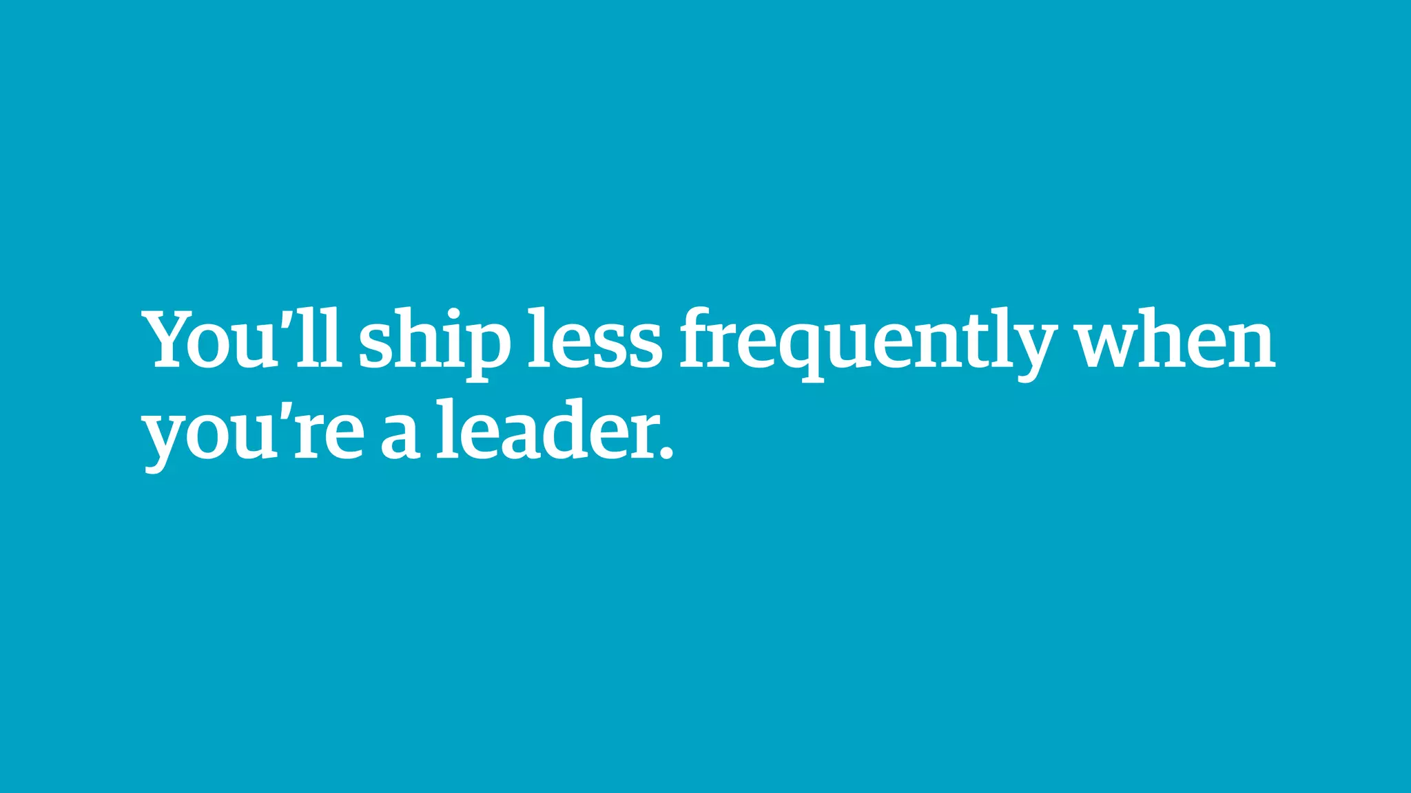 You’ll ship less frequently when
you’re a leader.
 