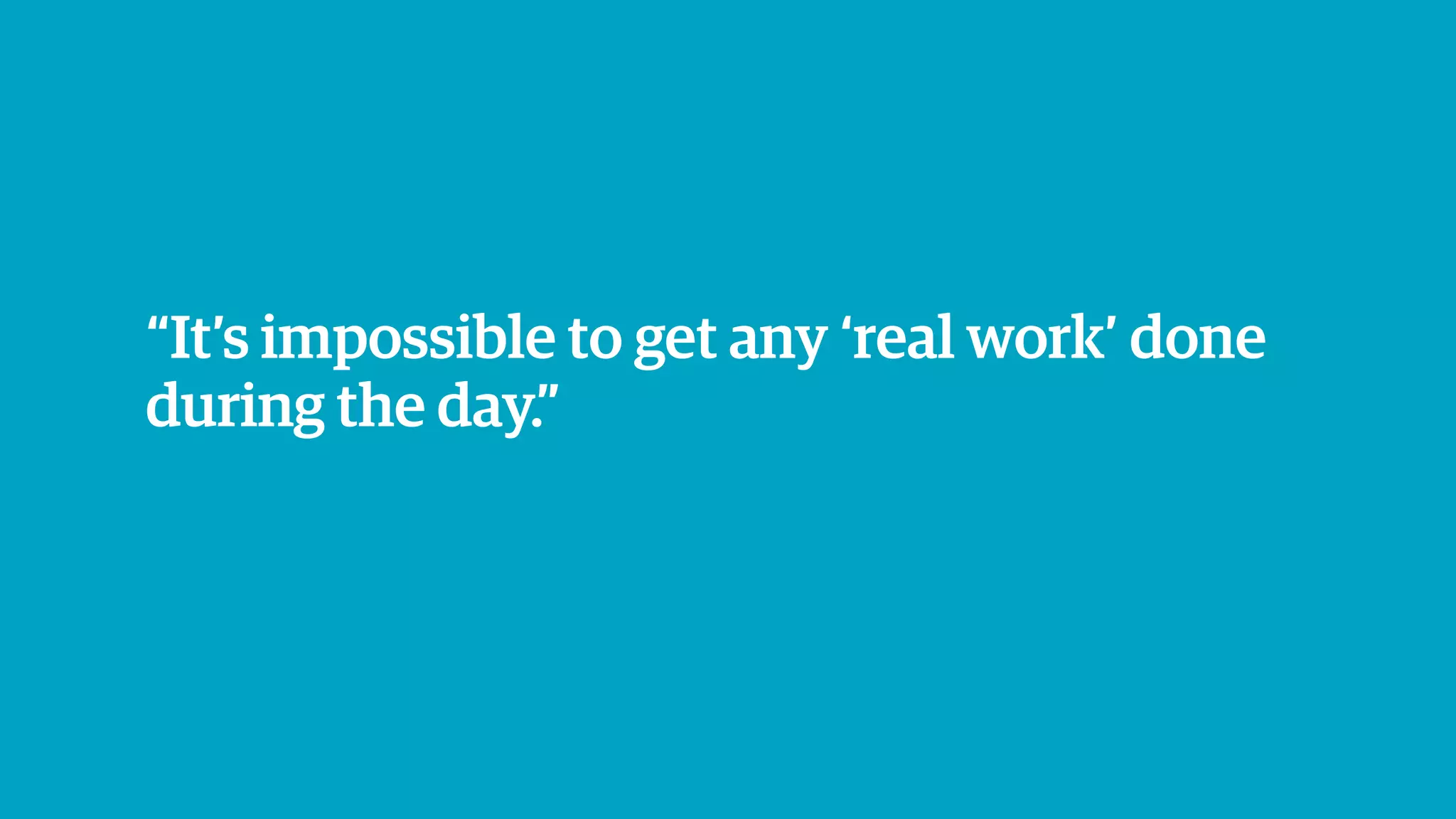 “It’s impossible to get any ‘real work’ done
during the day.”
 